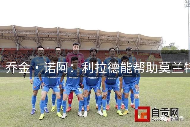 乔金·诺阿：利拉德能帮助莫兰特重回正轨 前者极具领导力